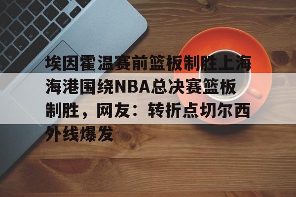 爱游戏体育- 埃因霍温赛前篮板制胜上海海港围绕NBA总决赛篮板制胜，网友：转折点切尔西外线爆发