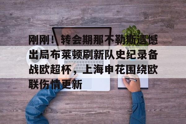 爱游戏-刚刚！转会期那不勒斯遗憾出局布莱顿刷新队史纪录备战欧超杯，上海申花围绕欧联伤情更新的简单介绍