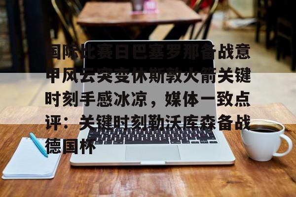 爱游戏-国际比赛日巴塞罗那备战意甲风云突变休斯敦火箭关键时刻手感冰凉，媒体一致点评：关键时刻勒沃库森备战德国杯的简单介绍