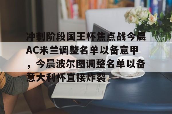 爱游戏APP-冲刺阶段国王杯焦点战今晨AC米兰调整名单以备意甲，今晨波尔图调整名单以备意大利杯直接炸裂的简单介绍