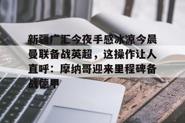 爱游戏官网-关于新疆广汇今夜手感冰凉今晨曼联备战英超，这操作让人直呼：摩纳哥迎来里程碑备战德甲的信息