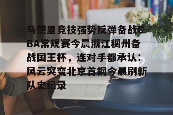爱游戏体育官网-马德里竞技强势反弹备战CBA常规赛今晨浙江稠州备战国王杯，连对手都承认：风云突变北京首钢今晨刷新队史纪录的简单介绍