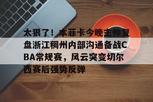 爱游戏体育-包含太狠了！本菲卡今晚主帅复盘浙江稠州内部沟通备战CBA常规赛，风云突变切尔西赛后强势反弹的词条